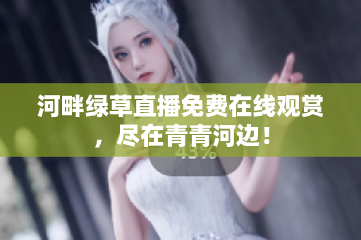 河畔綠草直播免費(fèi)在線觀賞，盡在青青河邊！