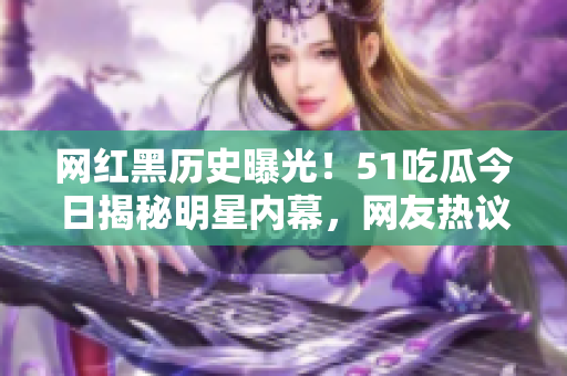 網(wǎng)紅黑歷史曝光！51吃瓜今日揭秘明星內(nèi)幕，網(wǎng)友熱議真相揭露