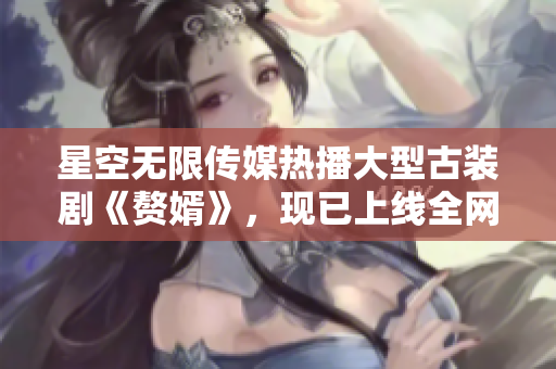 星空無限傳媒熱播大型古裝劇《贅婿》，現(xiàn)已上線全網(wǎng)獨家觀看