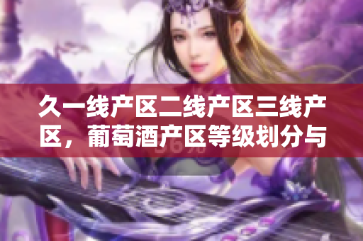 久一線產(chǎn)區(qū)二線產(chǎn)區(qū)三線產(chǎn)區(qū)，葡萄酒產(chǎn)區(qū)等級(jí)劃分與特點(diǎn)