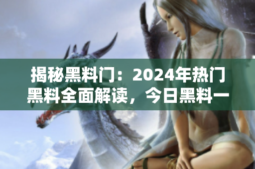 揭秘黑料門：2024年熱門黑料全面解讀，今日黑料一網(wǎng)打盡