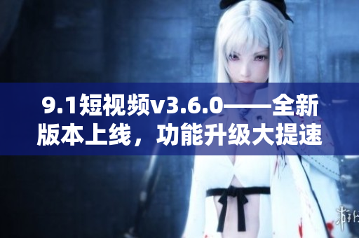 9.1短視頻v3.6.0——全新版本上線，功能升級(jí)大提速