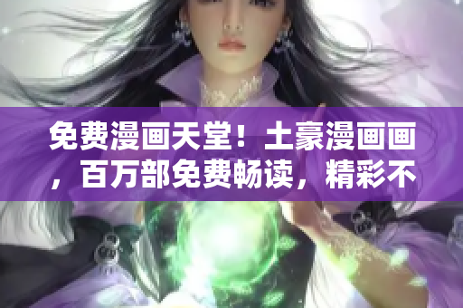 免費漫畫天堂！土豪漫畫畫，百萬部免費暢讀，精彩不斷，等你來享！