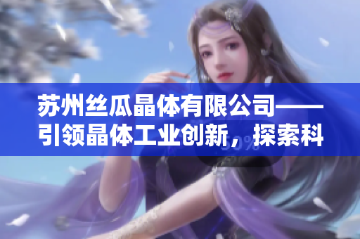 蘇州絲瓜晶體有限公司——引領晶體工業(yè)創(chuàng)新，探索科技前沿，成就品質突破
