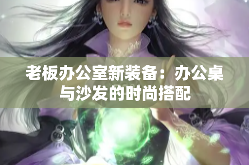 老板辦公室新裝備：辦公桌與沙發(fā)的時尚搭配