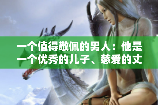 一個(gè)值得敬佩的男人：他是一個(gè)優(yōu)秀的兒子、慈愛(ài)的丈夫和負(fù)責(zé)任的父親