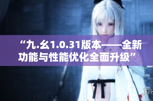 “九.幺1.0.31版本——全新功能與性能優(yōu)化全面升級(jí)”