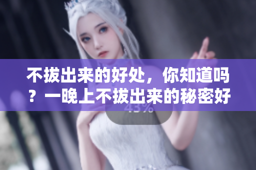 不拔出來的好處，你知道嗎？一晚上不拔出來的秘密好處揭秘