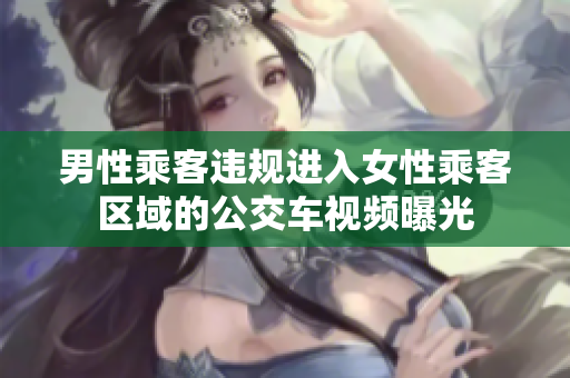 男性乘客違規(guī)進(jìn)入女性乘客區(qū)域的公交車視頻曝光
