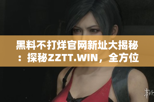 黑料不打烊官網(wǎng)新址大揭秘：探秘ZZTT.WIN，全方位解讀最新黑料熱點(diǎn)！