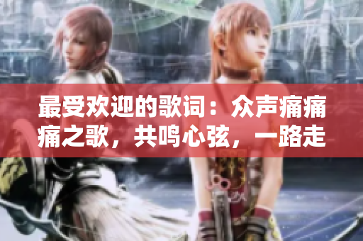 最受歡迎的歌詞：眾聲痛痛痛之歌，共鳴心弦，一路走來音符如詩愈舞 