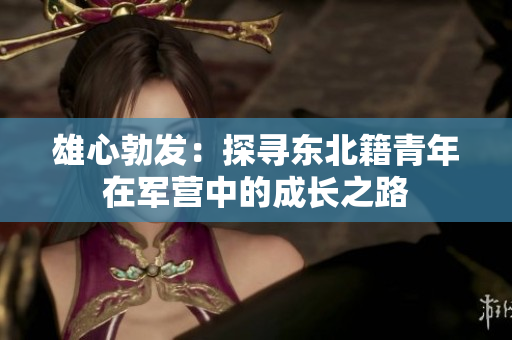 雄心勃發(fā)：探尋東北籍青年在軍營中的成長之路