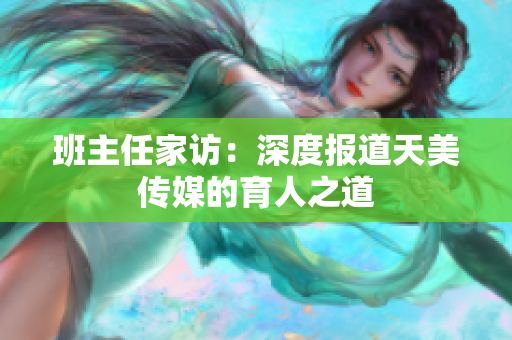 班主任家訪：深度報(bào)道天美傳媒的育人之道