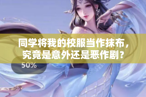 同學(xué)將我的校服當(dāng)作抹布,究竟是意外還是惡作?。? title=