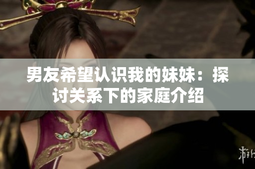 男友希望認(rèn)識(shí)我的妹妹：探討關(guān)系下的家庭介紹