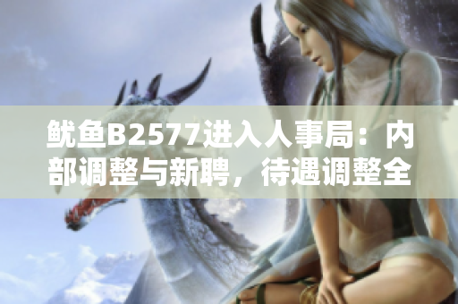 魷魚B2577進(jìn)入人事局：內(nèi)部調(diào)整與新聘，待遇調(diào)整全面展開