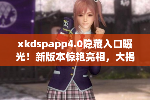 xkdspapp4.0隱藏入口曝光！新版本驚艷亮相，大揭秘！