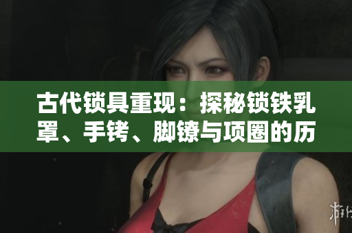 古代鎖具重現(xiàn)：探秘鎖鐵乳罩、手銬、腳鐐與項(xiàng)圈的歷史與設(shè)計(jì)