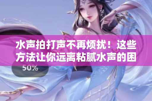 水聲拍打聲不再煩擾！這些方法讓你遠(yuǎn)離粘膩水聲的困擾