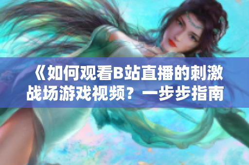 《如何觀看B站直播的刺激戰(zhàn)場游戲視頻？一步步指南解釋全過程》