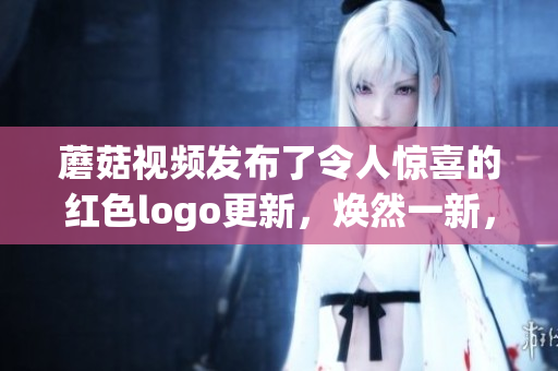 蘑菇視頻發(fā)布了令人驚喜的紅色logo更新，煥然一新，精彩呈現(xiàn)！
