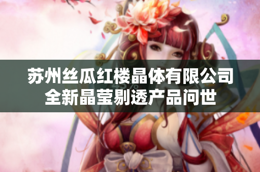 蘇州絲瓜紅樓晶體有限公司全新晶瑩剔透產品問世