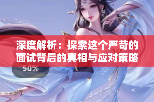 深度解析：探索這個嚴(yán)苛的面試背后的真相與應(yīng)對策略