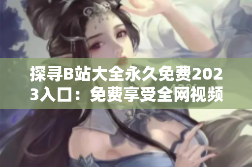 探尋B站大全永久免費2023入口：免費享受全網(wǎng)視頻樂趣
