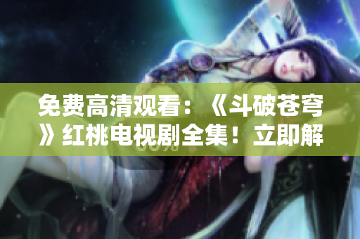 免費(fèi)高清觀看：《斗破蒼穹》紅桃電視劇全集！立即解鎖，暢享精彩劇情！