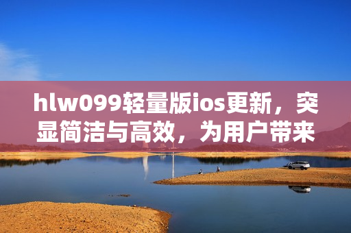 hlw099輕量版ios更新，突顯簡潔與高效，為用戶帶來更暢快的體驗
