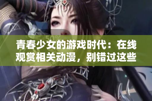 青春少女的游戲時代：在線觀賞相關動漫，別錯過這些精彩劇情