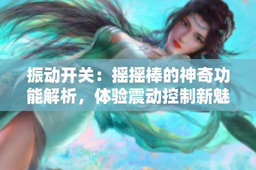 振動開關(guān)：搖搖棒的神奇功能解析，體驗震動控制新魅力