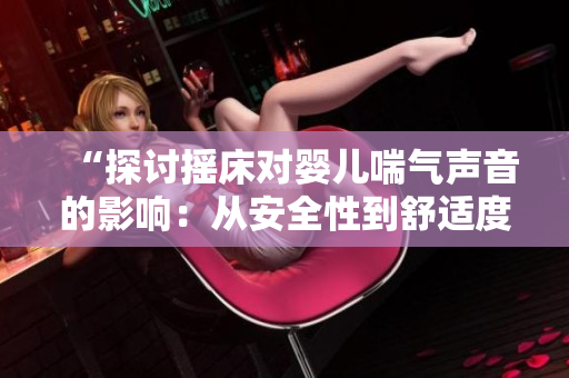 “探討搖床對(duì)嬰兒喘氣聲音的影響：從安全性到舒適度的全面分析”