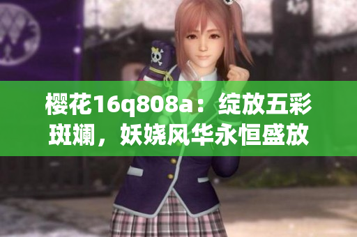 櫻花16q808a：綻放五彩斑斕，妖嬈風(fēng)華永恒盛放