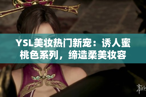 YSL美妝熱門新寵:誘人蜜桃色系列,締造柔美妝容 YSL美妝熱門新寵:誘人蜜桃色系列,締造柔美妝容