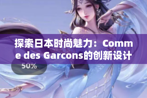 探索日本時尚魅力：Comme des Garcons的創(chuàng)新設計引領潮流