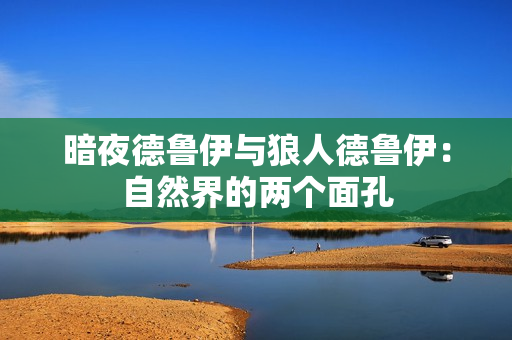 暗夜德魯伊與狼人德魯伊：自然界的兩個(gè)面孔