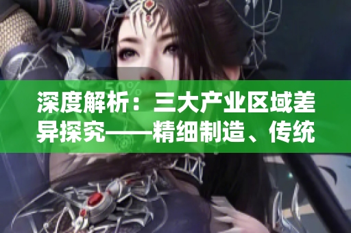 深度解析：三大產(chǎn)業(yè)區(qū)域差異探究——精細(xì)制造、傳統(tǒng)制造與服務(wù)業(yè)比較