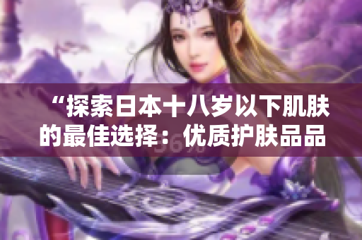 “探索日本十八歲以下肌膚的最佳選擇：優(yōu)質(zhì)護膚品品牌推薦”