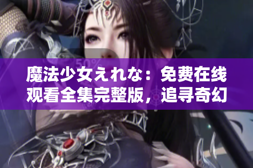 魔法少女えれな：免費(fèi)在線觀看全集完整版，追尋奇幻魔法之旅