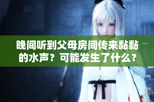 晚間聽到父母房間傳來黏黏的水聲？可能發(fā)生了什么？