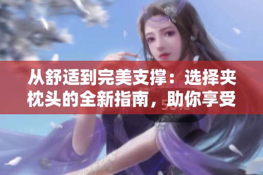 從舒適到完美支撐：選擇夾枕頭的全新指南，助你享受睡眠