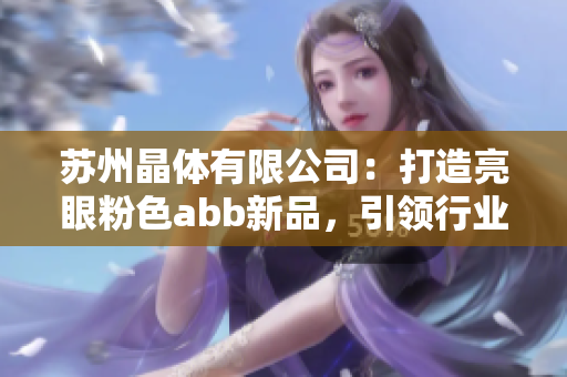 蘇州晶體有限公司：打造亮眼粉色abb新品，引領(lǐng)行業(yè)潮流