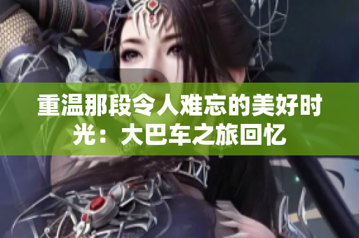 重溫那段令人難忘的美好時(shí)光：大巴車之旅回憶