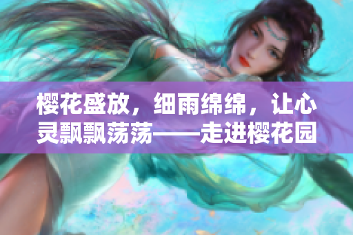 櫻花盛放，細(xì)雨綿綿，讓心靈飄飄蕩蕩——走進(jìn)櫻花園的浪漫之旅