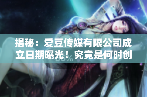 揭秘：愛(ài)豆傳媒有限公司成立日期曝光！究竟是何時(shí)創(chuàng)立的？