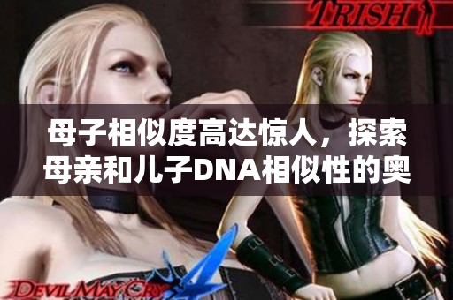 母子相似度高達(dá)驚人，探索母親和兒子DNA相似性的奧秘