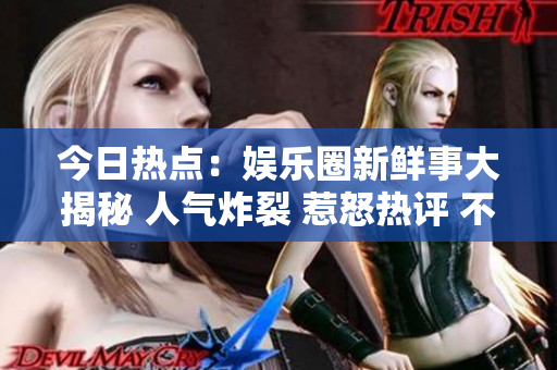 今日熱點(diǎn)：娛樂圈新鮮事大揭秘 人氣炸裂 惹怒熱評(píng) 不可思議