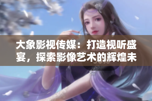 大象影視傳媒：打造視聽盛宴，探索影像藝術(shù)的輝煌未來