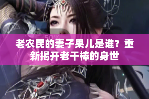 老農(nóng)民的妻子果兒是誰？重新揭開老干棒的身世